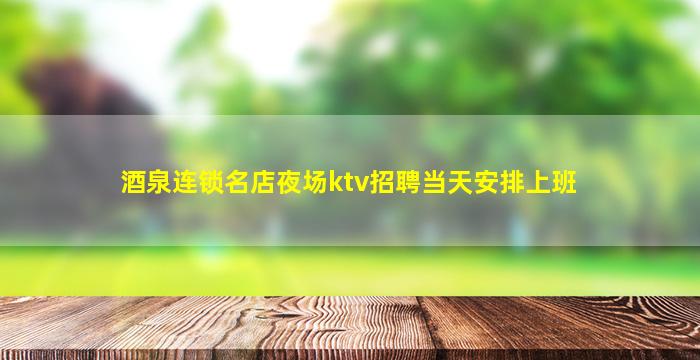 酒泉连锁名店夜场ktv招聘当天安排上班